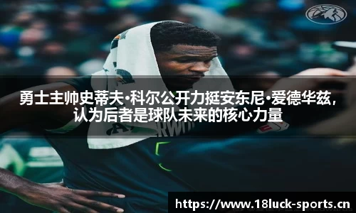 勇士主帅史蒂夫·科尔公开力挺安东尼·爱德华兹，认为后者是球队未来的核心力量