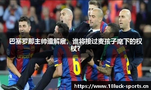 巴塞罗那主帅遭解雇，谁将接过麦孩子麾下的权杖？