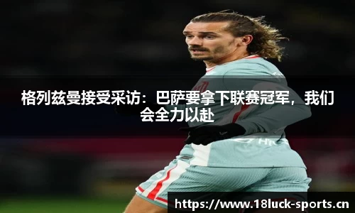 格列兹曼接受采访：巴萨要拿下联赛冠军，我们会全力以赴