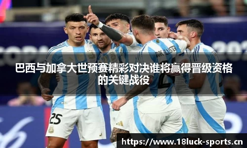 巴西与加拿大世预赛精彩对决谁将赢得晋级资格的关键战役