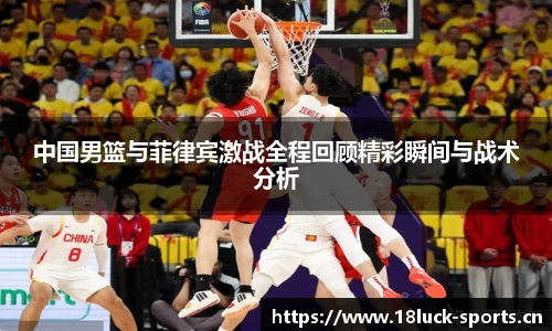 中国男篮与菲律宾激战全程回顾精彩瞬间与战术分析