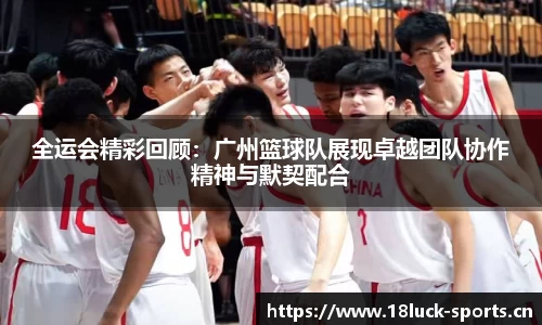 全运会精彩回顾：广州篮球队展现卓越团队协作精神与默契配合
