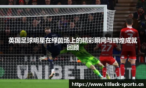 英国足球明星在绿茵场上的精彩瞬间与辉煌成就回顾